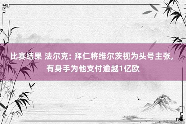 比赛结果 法尔克: 拜仁将维尔茨视为头号主张, 有身手为他支付逾越1亿欧