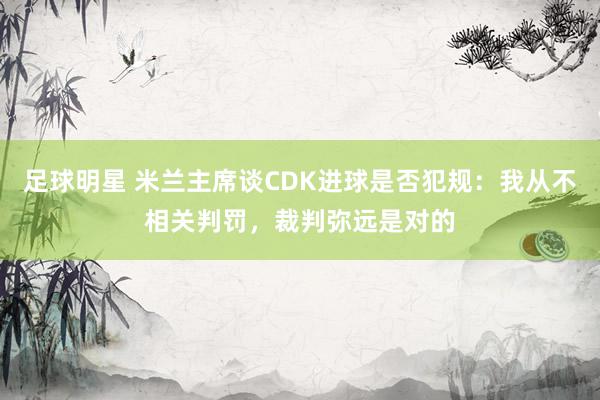 足球明星 米兰主席谈CDK进球是否犯规：我从不相关判罚，裁判弥远是对的