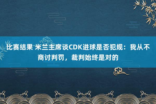 比赛结果 米兰主席谈CDK进球是否犯规：我从不商讨判罚，裁判始终是对的