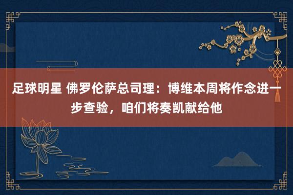 足球明星 佛罗伦萨总司理：博维本周将作念进一步查验，咱们将奏凯献给他