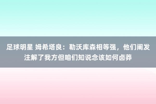 足球明星 姆希塔良：勒沃库森相等强，他们阐发注解了我方但咱们知说念该如何卤莽