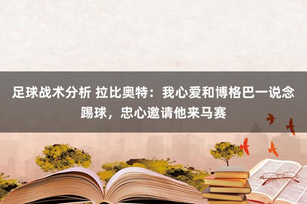 足球战术分析 拉比奥特：我心爱和博格巴一说念踢球，忠心邀请他来马赛