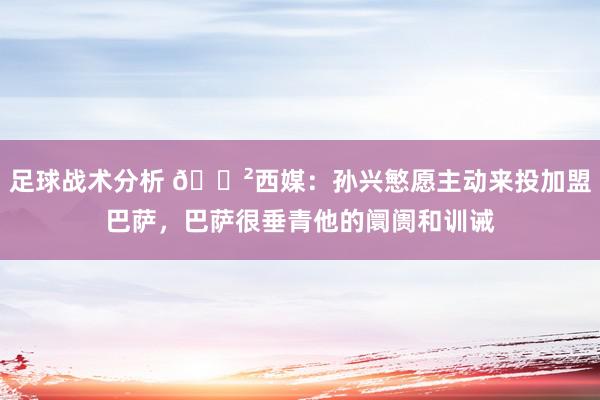 足球战术分析 😲西媒：孙兴慜愿主动来投加盟巴萨，巴萨很垂青他的阛阓和训诫