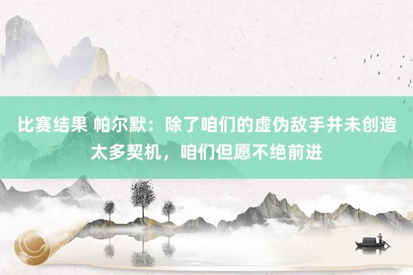 比赛结果 帕尔默：除了咱们的虚伪敌手并未创造太多契机，咱们但愿不绝前进