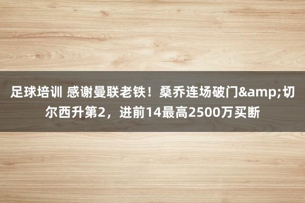 足球培训 感谢曼联老铁！桑乔连场破门&切尔西升第2，进前14最高2500万买断