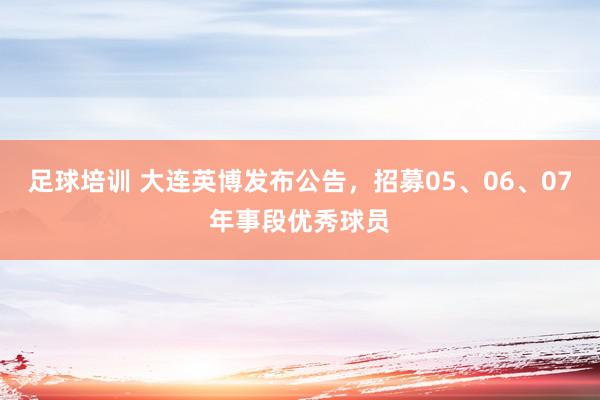 足球培训 大连英博发布公告，招募05、06、07年事段优秀球员