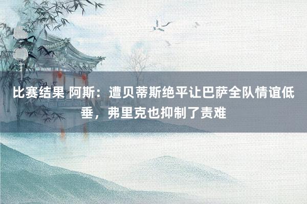 比赛结果 阿斯：遭贝蒂斯绝平让巴萨全队情谊低垂，弗里克也抑制了责难