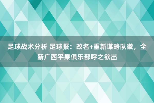 足球战术分析 足球报：改名+重新谋略队徽，全新广西平果俱乐部呼之欲出