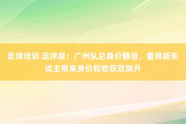 足球培训 足球报：广州队总身价翻倍，重用新东谈主带来身价和收获双飙升