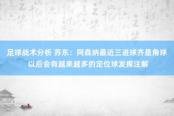 足球战术分析 苏东：阿森纳最近三进球齐是角球 以后会有越来越多的定位球发挥注解