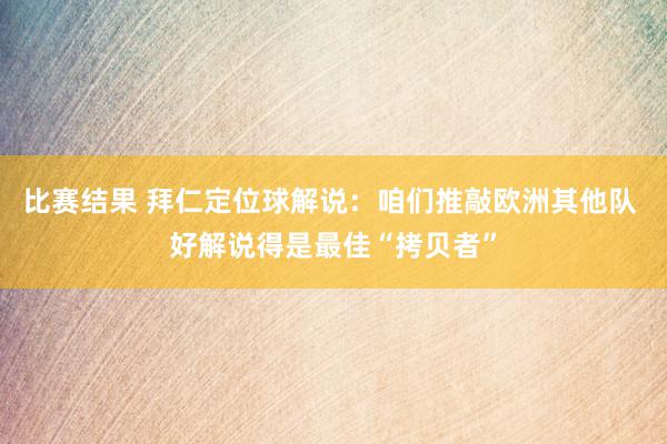 比赛结果 拜仁定位球解说：咱们推敲欧洲其他队 好解说得是最佳“拷贝者”