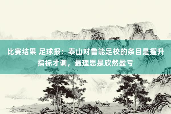 比赛结果 足球报：泰山对鲁能足校的条目是擢升指标才调，最理思是欣然盈亏