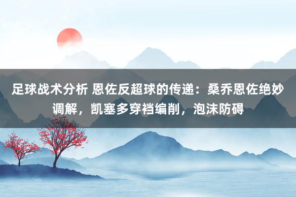 足球战术分析 恩佐反超球的传递：桑乔恩佐绝妙调解，凯塞多穿裆编削，泡沫防碍