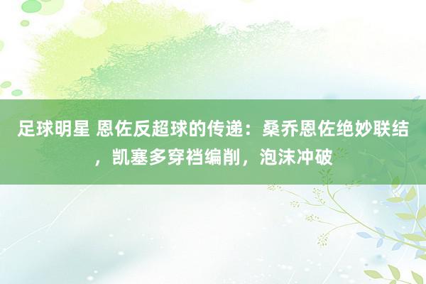 足球明星 恩佐反超球的传递：桑乔恩佐绝妙联结，凯塞多穿裆编削，泡沫冲破