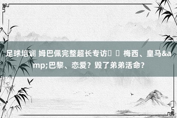 足球培训 姆巴佩完整超长专访⭐️梅西、皇马&巴黎、恋爱？毁了弟弟活命？