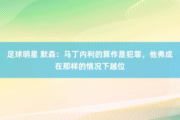 足球明星 默森：马丁内利的算作是犯罪，他弗成在那样的情况下越位