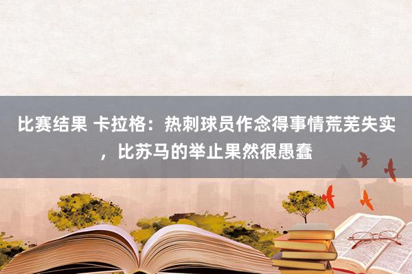 比赛结果 卡拉格：热刺球员作念得事情荒芜失实，比苏马的举止果然很愚蠢