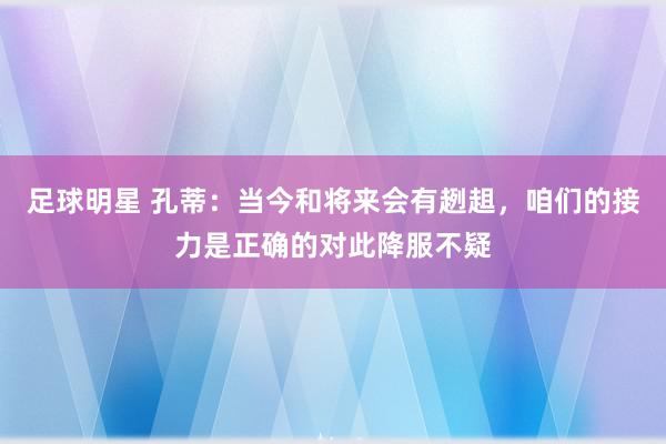 足球明星 孔蒂：当今和将来会有趔趄，咱们的接力是正确的对此降服不疑