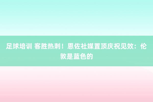 足球培训 客胜热刺！恩佐社媒置顶庆祝见效：伦敦是蓝色的