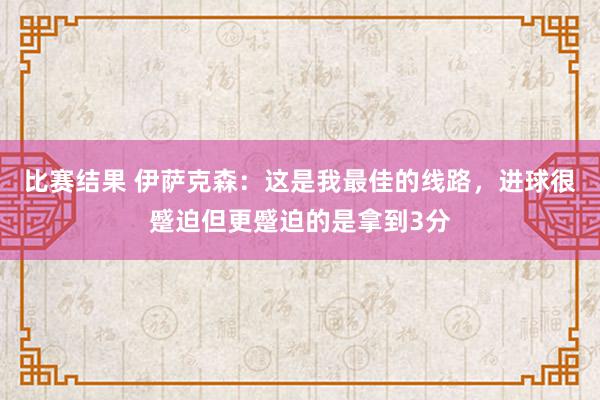 比赛结果 伊萨克森：这是我最佳的线路，进球很蹙迫但更蹙迫的是拿到3分