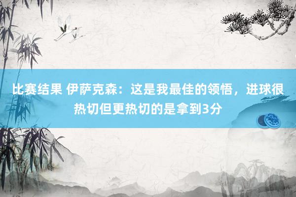 比赛结果 伊萨克森：这是我最佳的领悟，进球很热切但更热切的是拿到3分