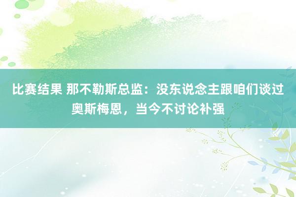 比赛结果 那不勒斯总监：没东说念主跟咱们谈过奥斯梅恩，当今不讨论补强