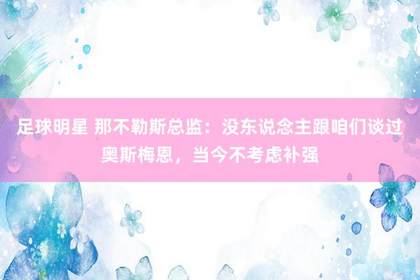 足球明星 那不勒斯总监：没东说念主跟咱们谈过奥斯梅恩，当今不考虑补强