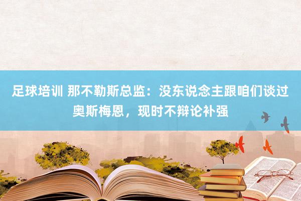 足球培训 那不勒斯总监：没东说念主跟咱们谈过奥斯梅恩，现时不辩论补强