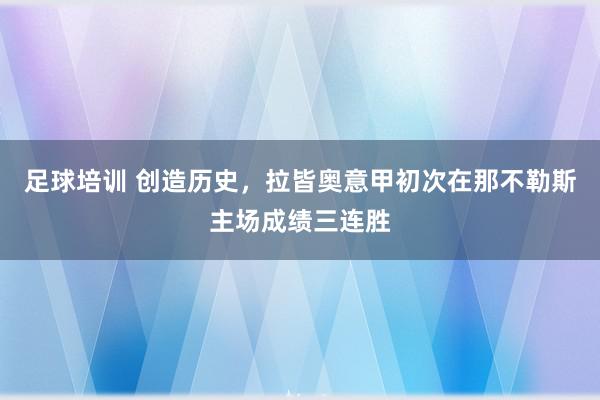 足球培训 创造历史，拉皆奥意甲初次在那不勒斯主场成绩三连胜