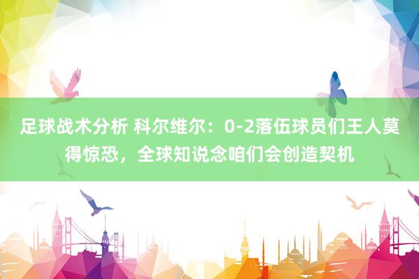 足球战术分析 科尔维尔：0-2落伍球员们王人莫得惊恐，全球知说念咱们会创造契机