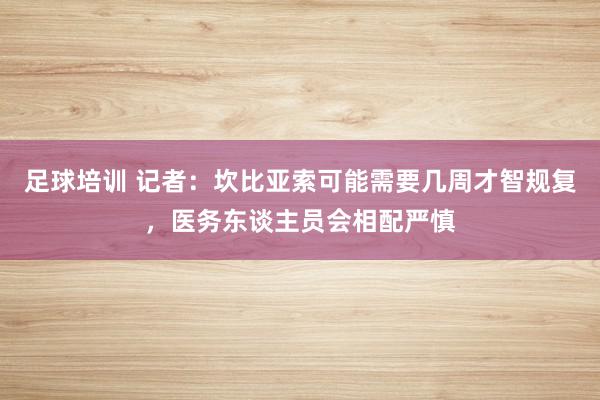 足球培训 记者：坎比亚索可能需要几周才智规复，医务东谈主员会相配严慎