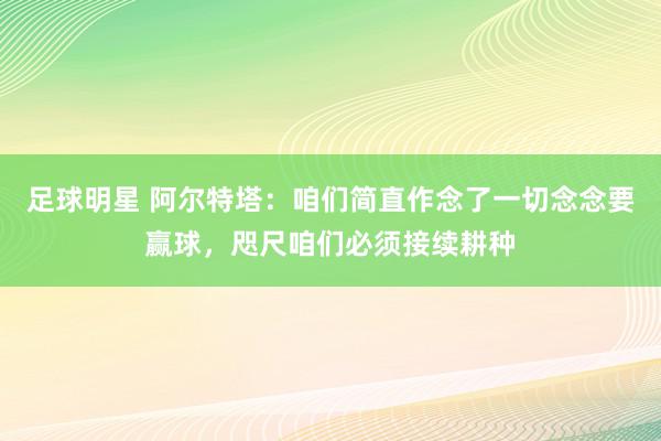 足球明星 阿尔特塔：咱们简直作念了一切念念要赢球，咫尺咱们必须接续耕种