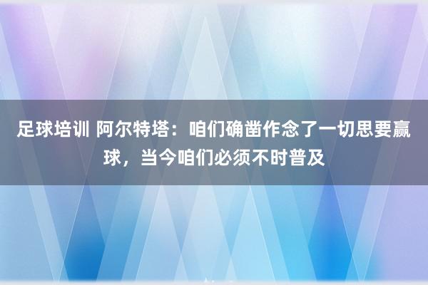 足球培训 阿尔特塔：咱们确凿作念了一切思要赢球，当今咱们必须不时普及