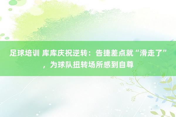 足球培训 库库庆祝逆转：告捷差点就“滑走了”，为球队扭转场所感到自尊