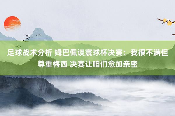 足球战术分析 姆巴佩谈寰球杯决赛：我很不满但尊重梅西 决赛让咱们愈加亲密