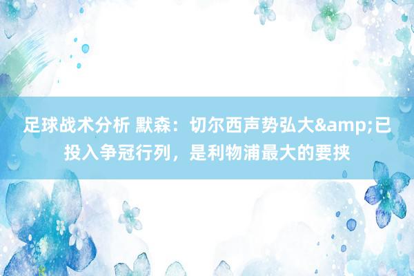 足球战术分析 默森：切尔西声势弘大&已投入争冠行列，是利物浦最大的要挟