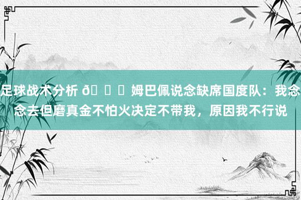 足球战术分析 👀姆巴佩说念缺席国度队：我念念去但磨真金不怕火决定不带我，原因我不行说