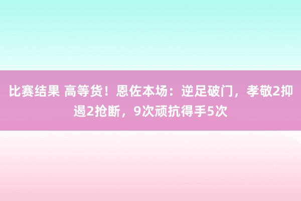 比赛结果 高等货！恩佐本场：逆足破门，孝敬2抑遏2抢断，9次顽抗得手5次