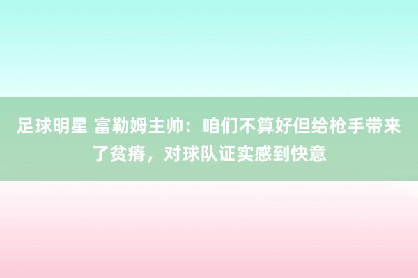 足球明星 富勒姆主帅：咱们不算好但给枪手带来了贫瘠，对球队证实感到快意