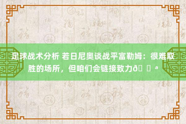 足球战术分析 若日尼奥谈战平富勒姆：很难取胜的场所，但咱们会链接致力💪