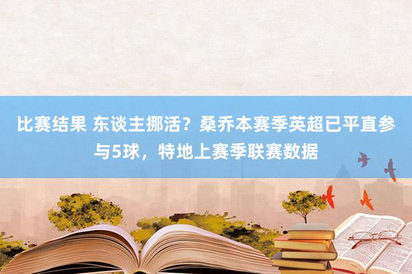 比赛结果 东谈主挪活？桑乔本赛季英超已平直参与5球，特地上赛季联赛数据