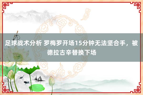 足球战术分析 罗梅罗开场15分钟无法坚合手，被德拉古辛替换下场