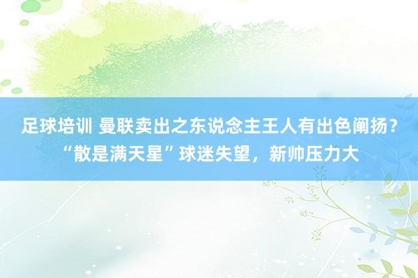 足球培训 曼联卖出之东说念主王人有出色阐扬？“散是满天星”球迷失望，新帅压力大