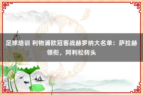 足球培训 利物浦欧冠客战赫罗纳大名单：萨拉赫领衔，阿利松转头