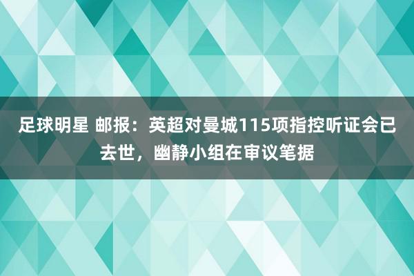 足球明星 邮报：英超对曼城115项指控听证会已去世，幽静小组在审议笔据