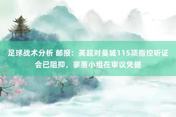 足球战术分析 邮报：英超对曼城115项指控听证会已阻抑，寥落小组在审议凭据